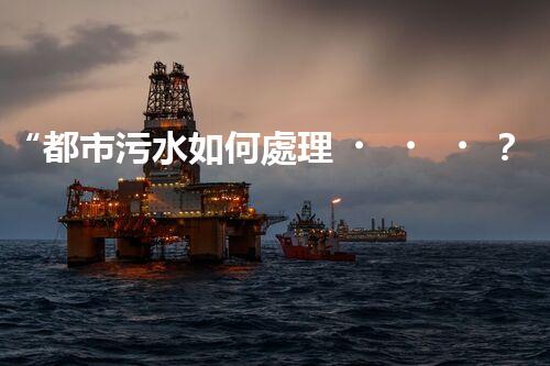 “都市污水如何處理？綠色科技引領高效凈化新篇章”